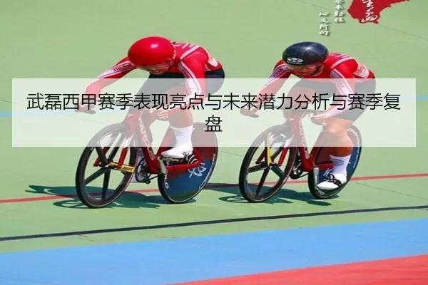 武磊西甲赛季表现亮点与未来潜力分析与赛季复盘